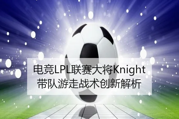 电竞LPL联赛大将Knight带队游走战术创新解析